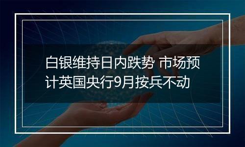 白银维持日内跌势 市场预计英国央行9月按兵不动
