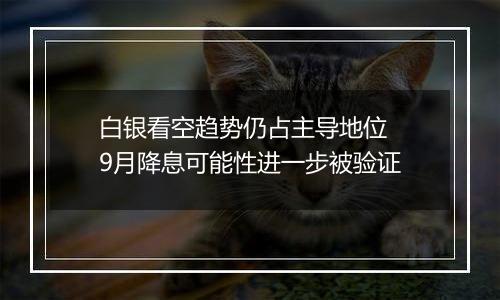 白银看空趋势仍占主导地位 9月降息可能性进一步被验证