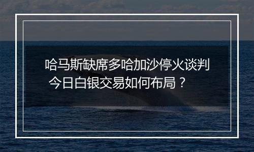 哈马斯缺席多哈加沙停火谈判 今日白银交易如何布局？