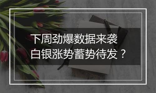 下周劲爆数据来袭 白银涨势蓄势待发？