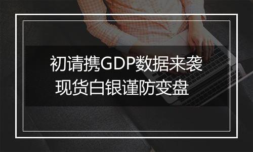 初请携GDP数据来袭 现货白银谨防变盘