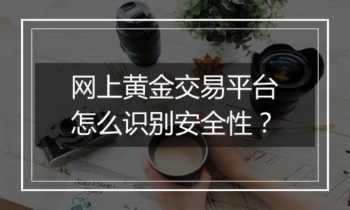 网上黄金交易平台怎么识别安全性？