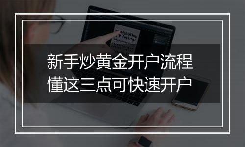 新手炒黄金开户流程 懂这三点可快速开户