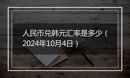 人民币兑韩元汇率是多少（2024年10月4日）