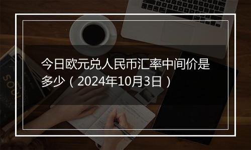 今日欧元兑人民币汇率中间价是多少（2024年10月3日）