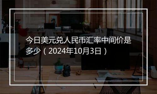 今日美元兑人民币汇率中间价是多少（2024年10月3日）