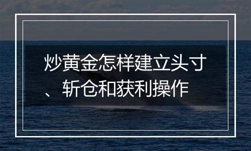 炒黄金怎样建立头寸、斩仓和获利操作