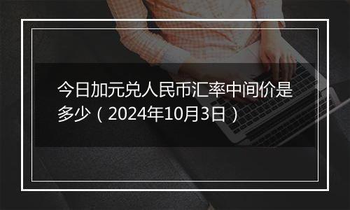 今日加元兑人民币汇率中间价是多少（2024年10月3日）