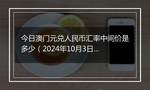 今日澳门元兑人民币汇率中间价是多少（2024年10月3日）