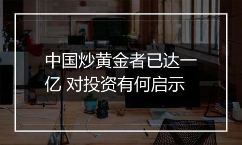 中国炒黄金者已达一亿 对投资有何启示