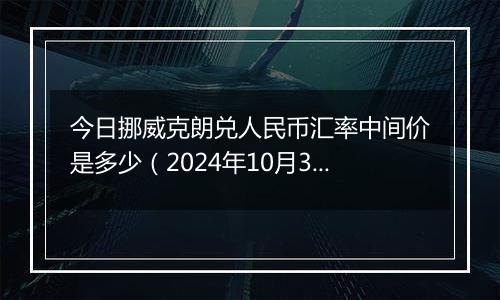 今日挪威克朗兑人民币汇率中间价是多少（2024年10月3日）