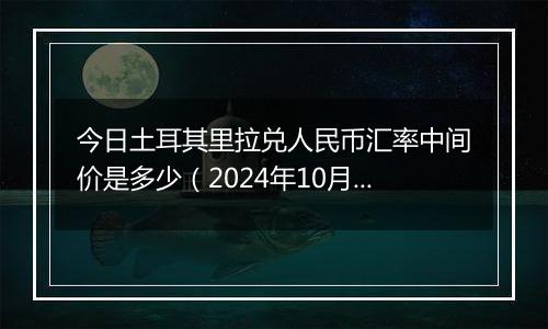 今日土耳其里拉兑人民币汇率中间价是多少（2024年10月3日）