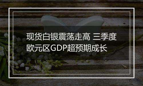 现货白银震荡走高 三季度欧元区GDP超预期成长