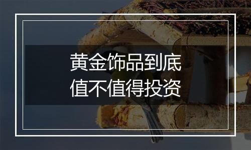 黄金饰品到底值不值得投资