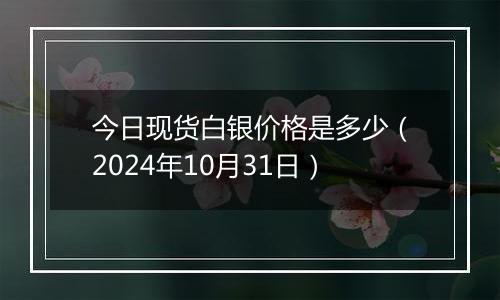 今日现货白银价格是多少（2024年10月31日）