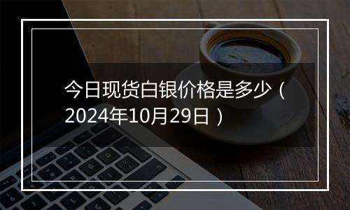 今日现货白银价格是多少（2024年10月29日）