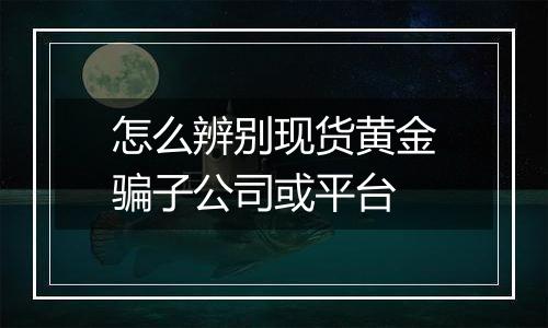 怎么辨别现货黄金骗子公司或平台