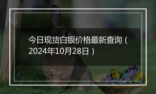 今日现货白银价格最新查询（2024年10月28日）