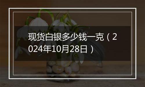 现货白银多少钱一克（2024年10月28日）