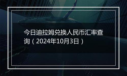 今日迪拉姆兑换人民币汇率查询（2024年10月3日）