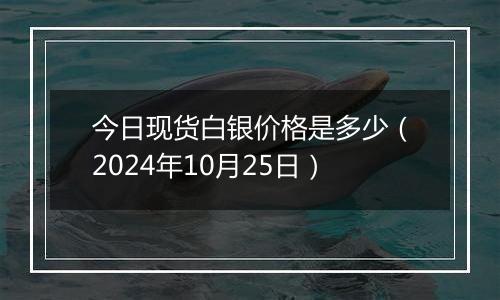 今日现货白银价格是多少（2024年10月25日）