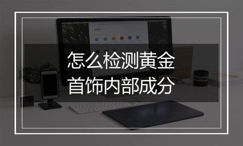 怎么检测黄金首饰内部成分