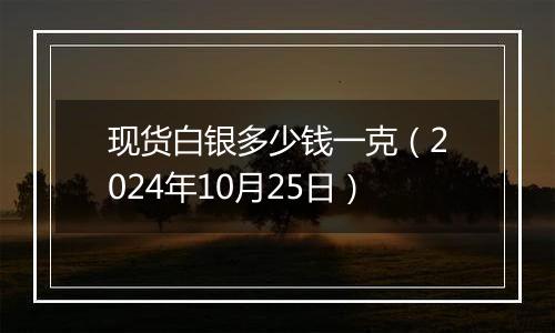 现货白银多少钱一克（2024年10月25日）