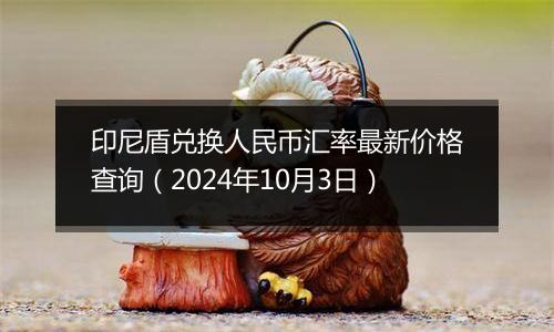 印尼盾兑换人民币汇率最新价格查询（2024年10月3日）