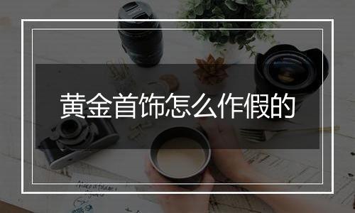 黄金首饰怎么作假的