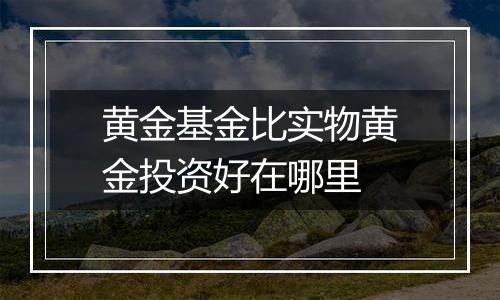 黄金基金比实物黄金投资好在哪里