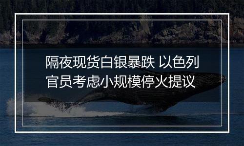 隔夜现货白银暴跌 以色列官员考虑小规模停火提议