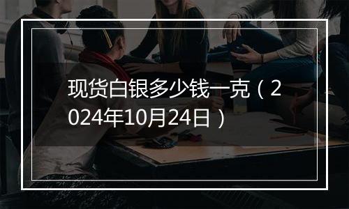 现货白银多少钱一克（2024年10月24日）