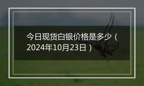 今日现货白银价格是多少（2024年10月23日）