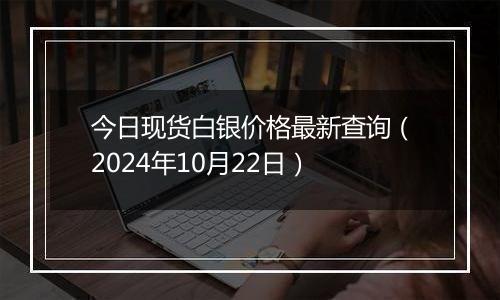 今日现货白银价格最新查询（2024年10月22日）