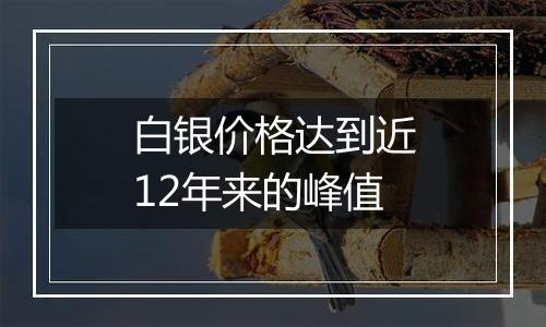 白银价格达到近12年来的峰值