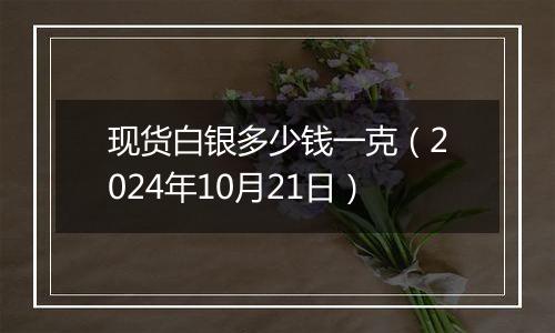 现货白银多少钱一克（2024年10月21日）