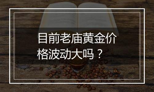 目前老庙黄金价格波动大吗？