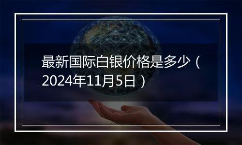 最新国际白银价格是多少（2024年11月5日）