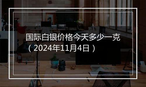 国际白银价格今天多少一克（2024年11月4日）