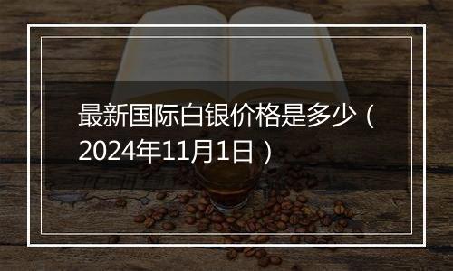 最新国际白银价格是多少（2024年11月1日）