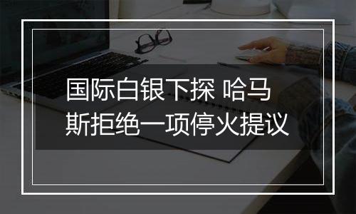 国际白银下探 哈马斯拒绝一项停火提议