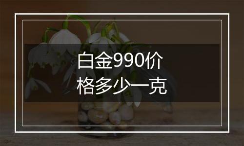 白金990价格多少一克