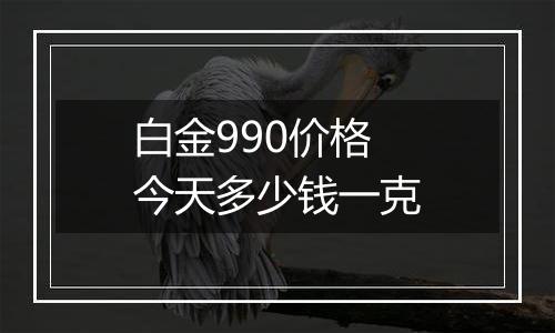 白金990价格今天多少钱一克