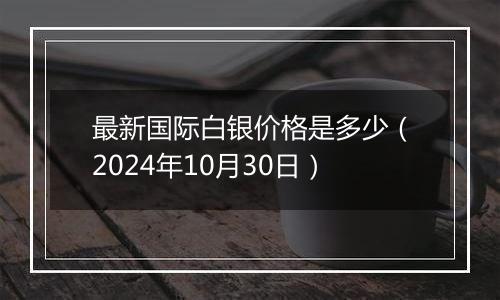 最新国际白银价格是多少（2024年10月30日）