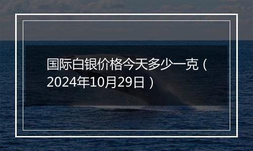 国际白银价格今天多少一克（2024年10月29日）