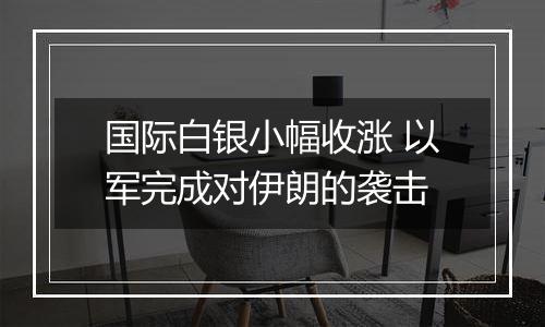 国际白银小幅收涨 以军完成对伊朗的袭击