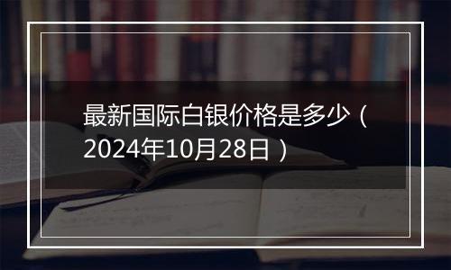 最新国际白银价格是多少（2024年10月28日）