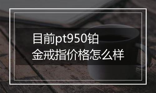 目前pt950铂金戒指价格怎么样