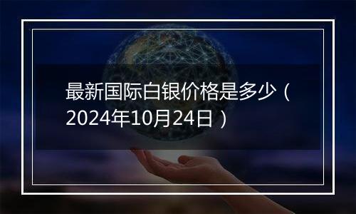 最新国际白银价格是多少（2024年10月24日）