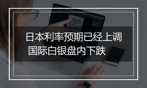 日本利率预期已经上调 国际白银盘内下跌